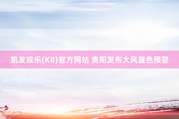 凯发娱乐(K8)官方网站 贵阳发布大风蓝色预警