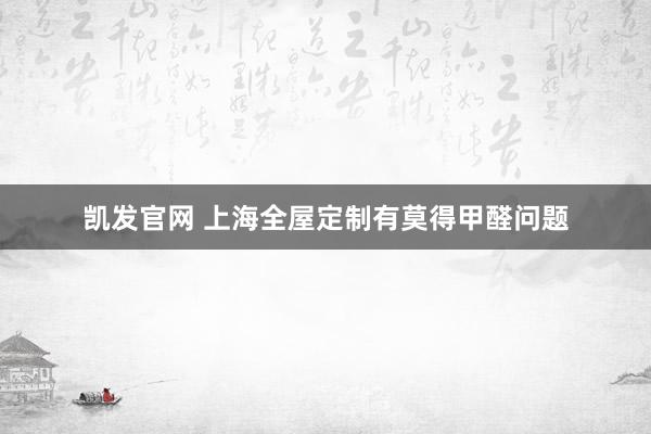 凯发官网 上海全屋定制有莫得甲醛问题