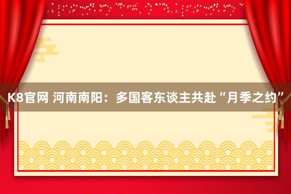 K8官网 河南南阳：多国客东谈主共赴“月季之约”