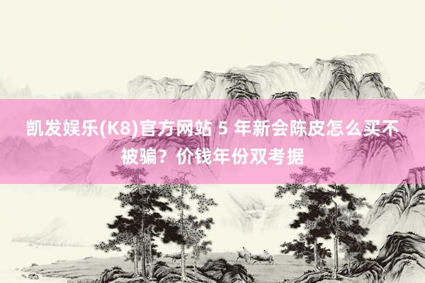 凯发娱乐(K8)官方网站 5 年新会陈皮怎么买不被骗？价钱年份双考据