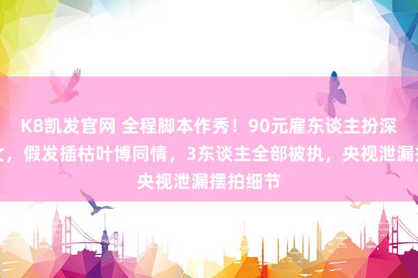 K8凯发官网 全程脚本作秀！90元雇东谈主扮深山流浪女，假发插枯叶博同情，3东谈主全部被执，央视泄漏摆拍细节