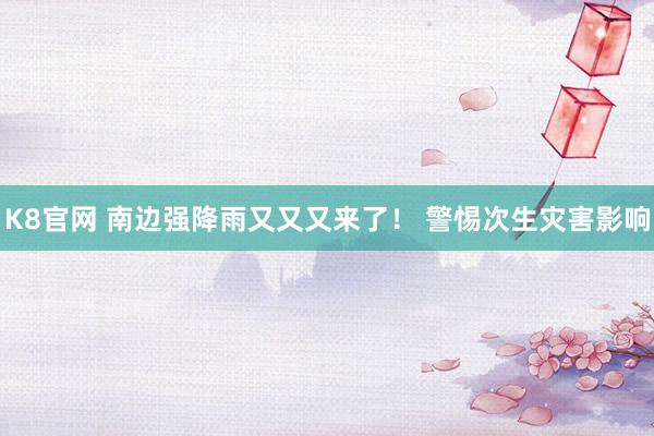 K8官网 南边强降雨又又又来了！ 警惕次生灾害影响