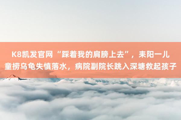 K8凯发官网 “踩着我的肩膀上去”，耒阳一儿童捞乌龟失慎落水，病院副院长跳入深塘救起孩子