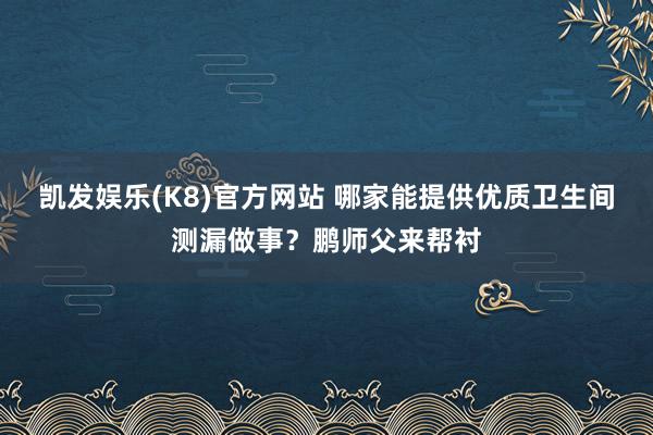 凯发娱乐(K8)官方网站 哪家能提供优质卫生间测漏做事？鹏师父来帮衬