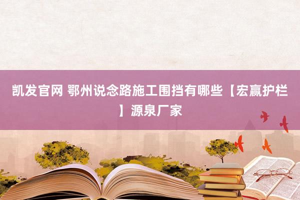 凯发官网 鄂州说念路施工围挡有哪些【宏赢护栏】源泉厂家