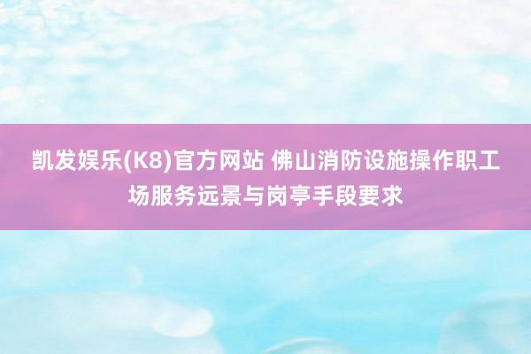 凯发娱乐(K8)官方网站 佛山消防设施操作职工场服务远景与岗亭手段要求