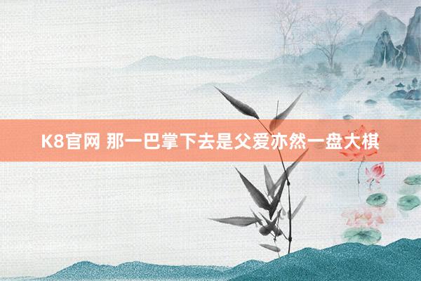 K8官网 那一巴掌下去是父爱亦然一盘大棋