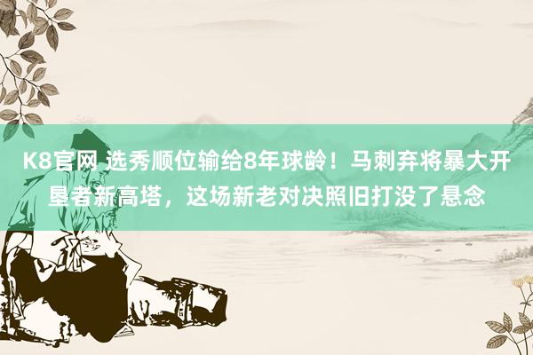 K8官网 选秀顺位输给8年球龄！马刺弃将暴大开垦者新高塔，这场新老对决照旧打没了悬念