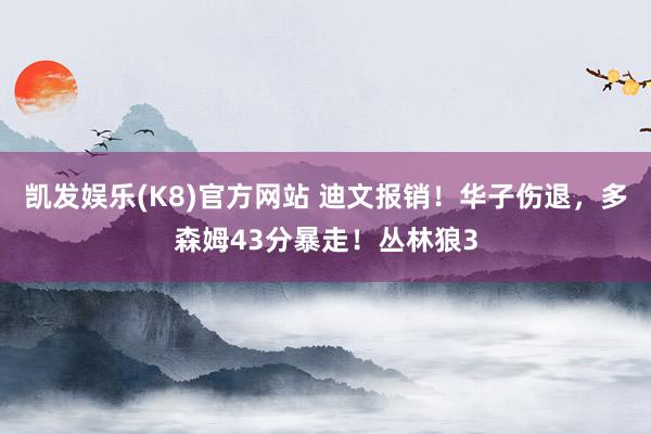 凯发娱乐(K8)官方网站 迪文报销！华子伤退，多森姆43分暴走！丛林狼3