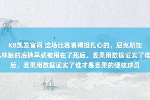 K8凯发官网 这场比赛看得挺扎心的，尼克斯如故过期了1比2，但丛林狼的底裤早就被甩在了死后，委果用数据证实了谁才是委果的硬核球员