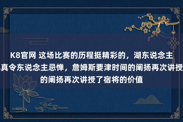 K8官网 这场比赛的历程挺精彩的，湖东说念主把容颜扳追忆真令东说念主忌惮，詹姆斯要津时间的阐扬再次讲授了宿将的价值