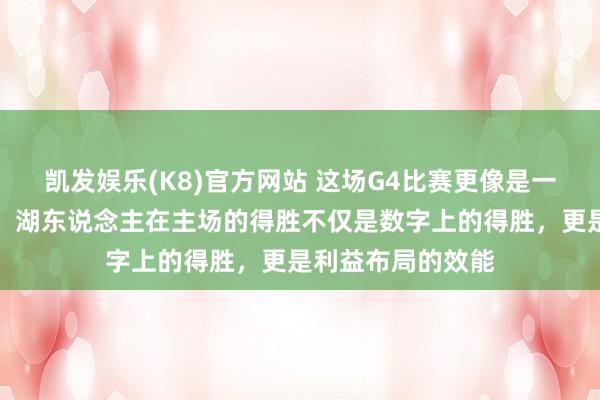 凯发娱乐(K8)官方网站 这场G4比赛更像是一场买卖战术的秀，湖东说念主在主场的得胜不仅是数字上的得胜，更是利益布局的效能