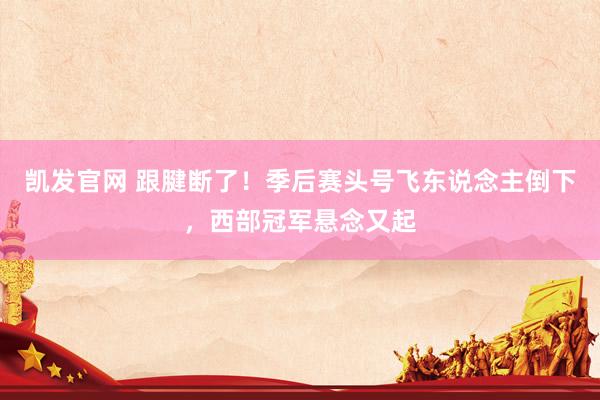 凯发官网 跟腱断了！季后赛头号飞东说念主倒下，西部冠军悬念又起