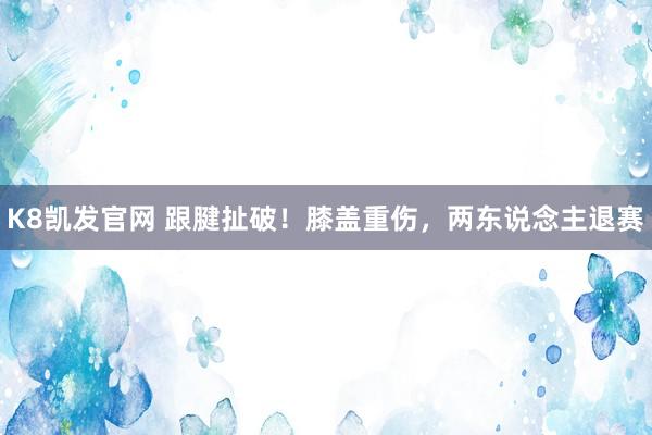 K8凯发官网 跟腱扯破！膝盖重伤，两东说念主退赛