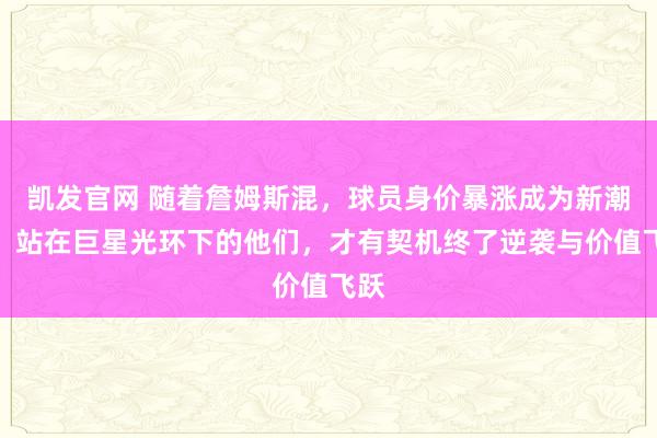 凯发官网 随着詹姆斯混，球员身价暴涨成为新潮水，站在巨星光环下的他们，才有契机终了逆袭与价值飞跃
