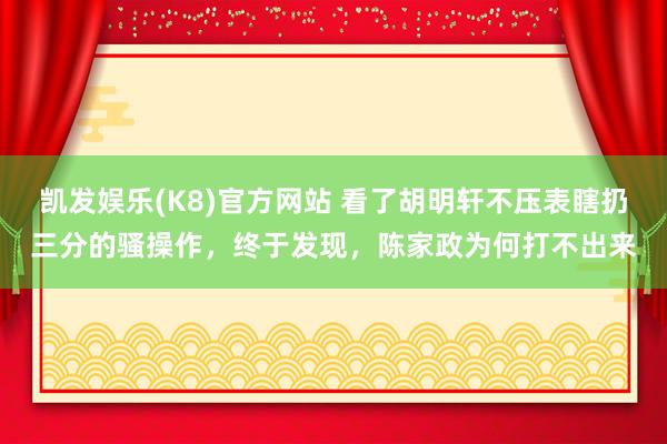 凯发娱乐(K8)官方网站 看了胡明轩不压表瞎扔三分的骚操作，终于发现，陈家政为何打不出来