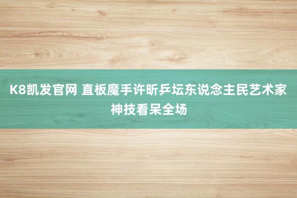 K8凯发官网 直板魔手许昕乒坛东说念主民艺术家神技看呆全场