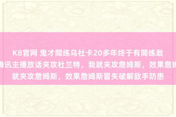 K8官网 鬼才闇练乌杜卡20多年终于有闇练敢用夹攻詹姆斯战术，腾讯主播放话夹攻杜兰特，我就夹攻詹姆斯，效果詹姆斯冒失破解敌手防患