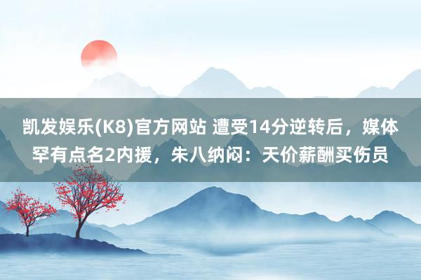 凯发娱乐(K8)官方网站 遭受14分逆转后，媒体罕有点名2内援，朱八纳闷：天价薪酬买伤员