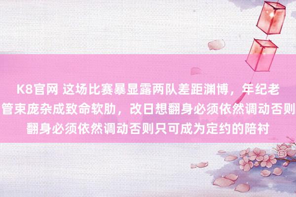 K8官网 这场比赛暴显露两队差距渊博，年纪老化、外助推崇欠安和管束庞杂成致命软肋，改日想翻身必须依然调动否则只可成为定约的陪衬