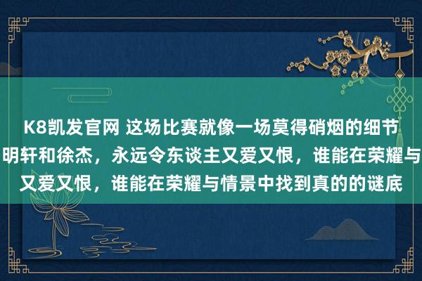 K8凯发官网 这场比赛就像一场莫得硝烟的细节比拼，广东队后场的胡明轩和徐杰，永远令东谈主又爱又恨，谁能在荣耀与情景中找到真的的谜底