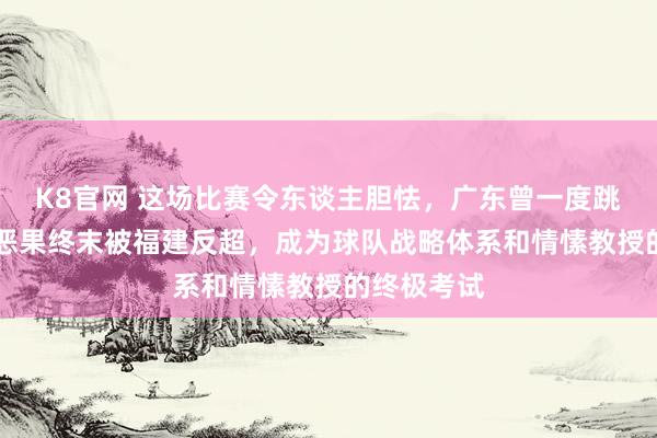 K8官网 这场比赛令东谈主胆怯，广东曾一度跳动19分，恶果终末被福建反超，成为球队战略体系和情愫教授的终极考试