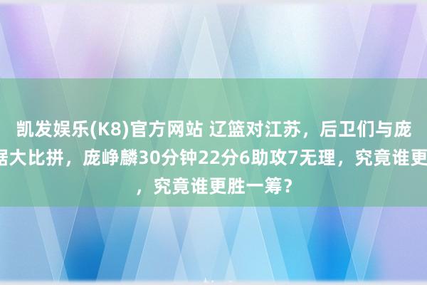 凯发娱乐(K8)官方网站 辽篮对江苏，后卫们与庞峥麟数据大比拼，庞峥麟30分钟22分6助攻7无理，究竟谁更胜一筹？