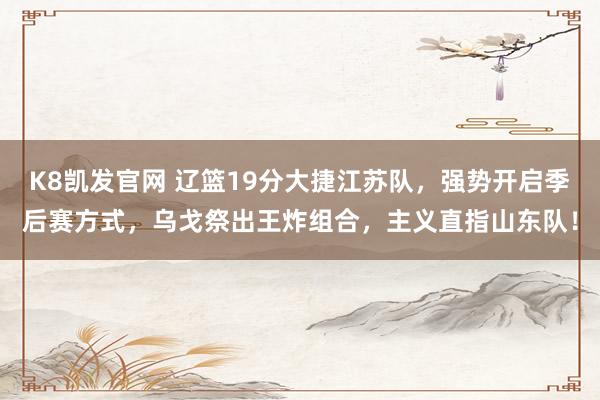 K8凯发官网 辽篮19分大捷江苏队，强势开启季后赛方式，乌戈祭出王炸组合，主义直指山东队！