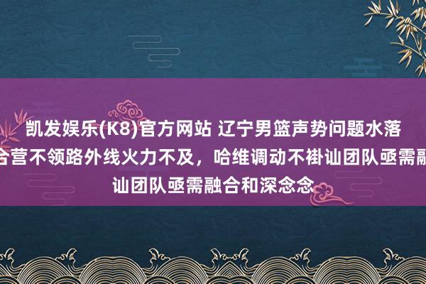 凯发娱乐(K8)官方网站 辽宁男篮声势问题水落石出，内线合营不领路外线火力不及，哈维调动不褂讪团队亟需融合和深念念