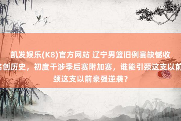 凯发娱乐(K8)官方网站 辽宁男篮旧例赛缺憾收官，第九名创历史，初度干涉季后赛附加赛，谁能引颈这支以前豪强逆袭？
