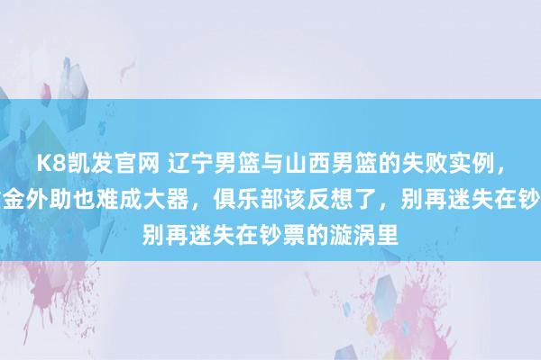 K8凯发官网 辽宁男篮与山西男篮的失败实例，分解了花重金外助也难成大器，俱乐部该反想了，别再迷失在钞票的漩涡里
