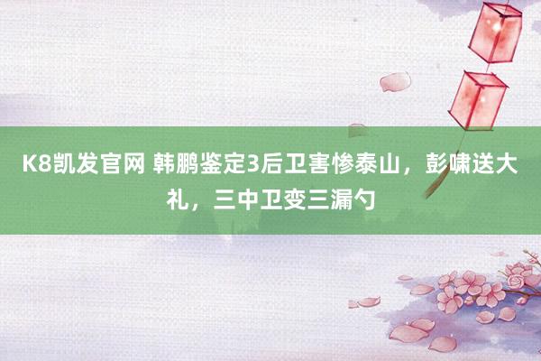 K8凯发官网 韩鹏鉴定3后卫害惨泰山，彭啸送大礼，三中卫变三漏勺