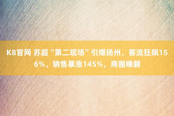 K8官网 苏超“第二现场”引爆扬州，客流狂飙156%、销售暴涨145%，商圈赚翻