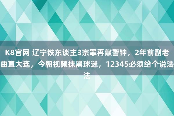 K8官网 辽宁铁东谈主3宗罪再敲警钟，2年前副老曲直大连，今朝视频抹黑球迷，12345必须给个说法