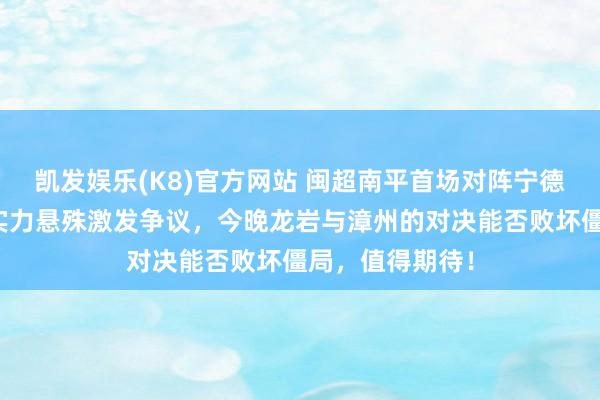 凯发娱乐(K8)官方网站 闽超南平首场对阵宁德已过时四球，实力悬殊激发争议，今晚龙岩与漳州的对决能否败坏僵局，值得期待！