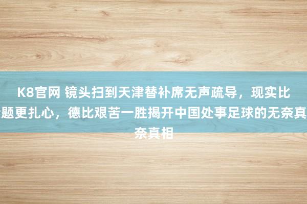 K8官网 镜头扫到天津替补席无声疏导，现实比话题更扎心，德比艰苦一胜揭开中国处事足球的无奈真相