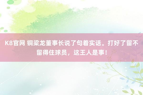 K8官网 铜梁龙董事长说了句着实话。打好了留不留得住球员，这王人是事！