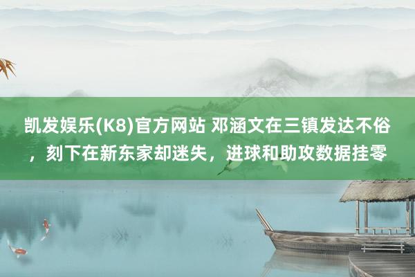 凯发娱乐(K8)官方网站 邓涵文在三镇发达不俗，刻下在新东家却迷失，进球和助攻数据挂零