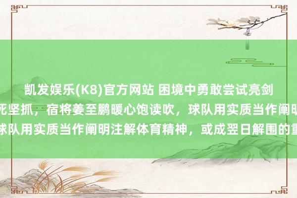 凯发娱乐(K8)官方网站 困境中勇敢尝试亮剑，年青中后卫申桓铭拼死坚抓，宿将姜至鹏暖心饱读吹，球队用实质当作阐明注解体育精神，或成翌日解围的重要力量
