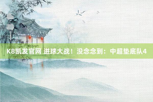 K8凯发官网 进球大战！没念念到：中超垫底队4