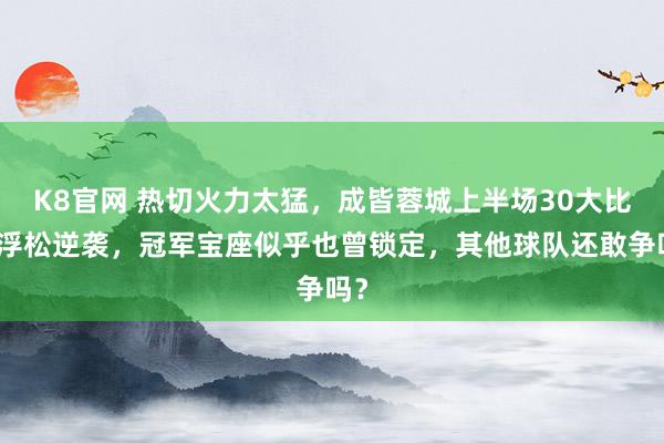 K8官网 热切火力太猛，成皆蓉城上半场30大比分浮松逆袭，冠军宝座似乎也曾锁定，其他球队还敢争吗？