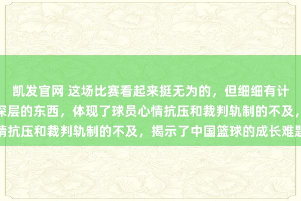 凯发官网 这场比赛看起来挺无为的，但细细有计划，内部其实藏着不少深层的东西，体现了球员心情抗压和裁判轨制的不及，揭示了中国篮球的成长难题