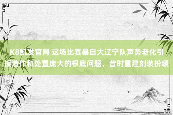 K8凯发官网 这场比赛暴自大辽宁队声势老化引援造作和处置庞大的根底问题，昔时重建刻装扮缓