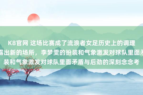K8官网 这场比赛成了流浪者女足历史上的调理点，改日发展也逐渐透露出新的场所，李梦雯的扮装和气象激发对球队里面矛盾与后劲的深刻念念考