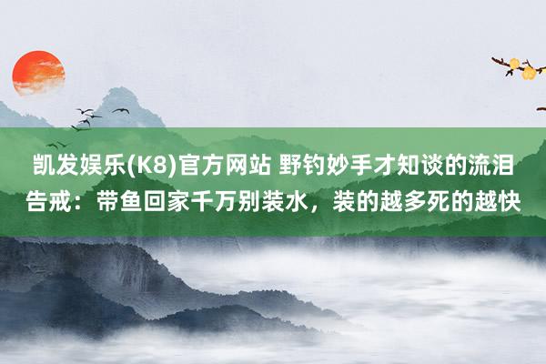 凯发娱乐(K8)官方网站 野钓妙手才知谈的流泪告戒：带鱼回家千万别装水，装的越多死的越快