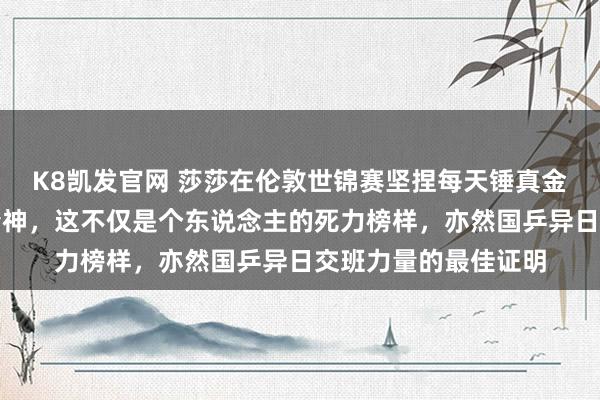 K8凯发官网 莎莎在伦敦世锦赛坚捏每天锤真金不怕火展现出拼搏精神，这不仅是个东说念主的死力榜样，亦然国乒异日交班力量的最佳证明