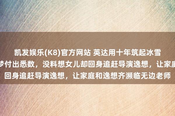凯发娱乐(K8)官方网站 英达用十年筑起冰雪逸想，为了女儿的奥运梦付出悉数，没料想女儿却回身追赶导演逸想，让家庭和逸想齐濒临无边老师
