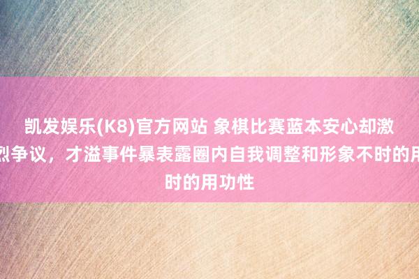 凯发娱乐(K8)官方网站 象棋比赛蓝本安心却激励猛烈争议，才溢事件暴表露圈内自我调整和形象不时的用功性