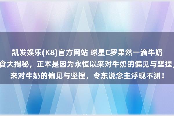凯发娱乐(K8)官方网站 球星C罗果然一滴牛奶齐不喝，前厨师曝其饮食大揭秘，正本是因为永恒以来对牛奶的偏见与坚捏，令东说念主浮现不测！