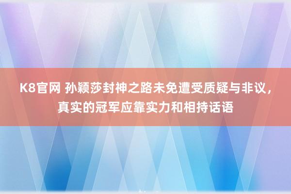 K8官网 孙颖莎封神之路未免遭受质疑与非议，真实的冠军应靠实力和相持话语